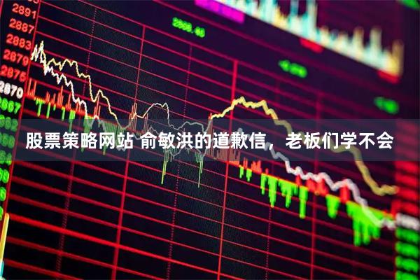股票策略网站 俞敏洪的道歉信，老板们学不会