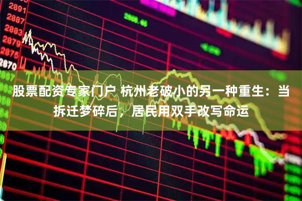 股票配资专家门户 杭州老破小的另一种重生：当拆迁梦碎后，居民用双手改写命运