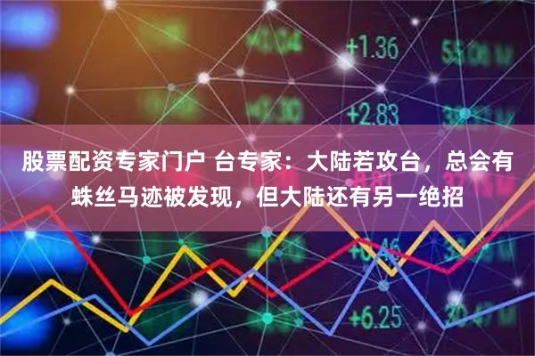 股票配资专家门户 台专家：大陆若攻台，总会有蛛丝马迹被发现，但大陆还有另一绝招