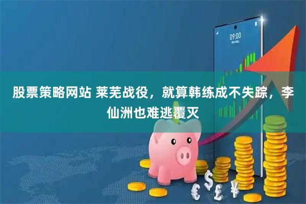 股票策略网站 莱芜战役，就算韩练成不失踪，李仙洲也难逃覆灭