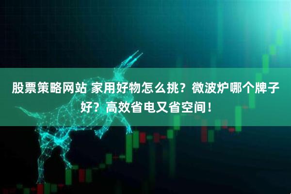 股票策略网站 家用好物怎么挑？微波炉哪个牌子好？高效省电又省空间！