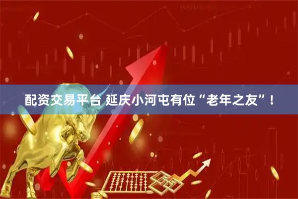 配资交易平台 延庆小河屯有位“老年之友”！