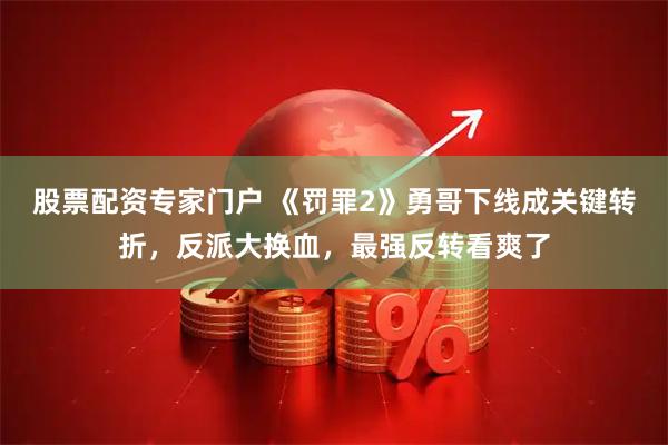 股票配资专家门户 《罚罪2》勇哥下线成关键转折，反派大换血，最强反转看爽了