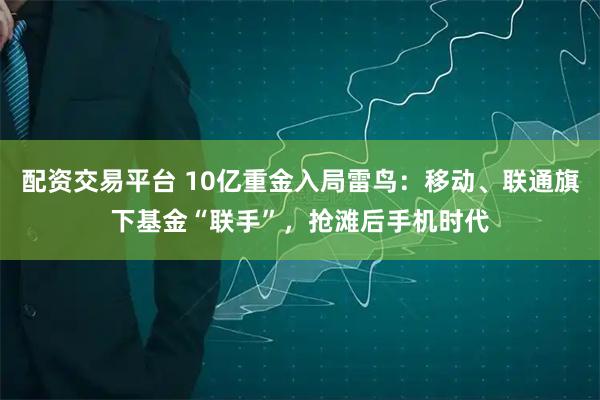 配资交易平台 10亿重金入局雷鸟：移动、联通旗下基金“联手”，抢滩后手机时代