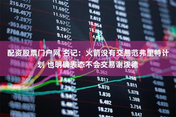 配资股票门户网 名记：火箭没有交易范弗里特计划 也明确表态不会交易谢泼德