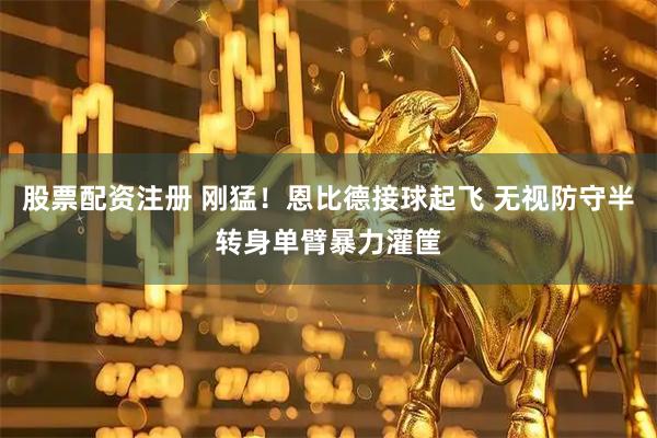股票配资注册 刚猛！恩比德接球起飞 无视防守半转身单臂暴力灌筐