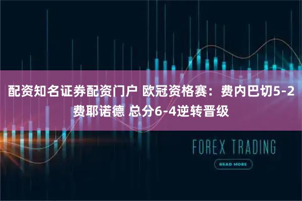 配资知名证券配资门户 欧冠资格赛：费内巴切5-2费耶诺德 总分6-4逆转晋级