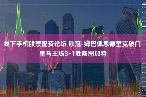 线下手机股票配资论坛 欧冠-姆巴佩恩德里克破门 皇马主场3-1胜斯图加特
