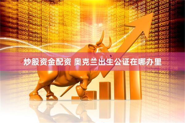 炒股资金配资 奥克兰出生公证在哪办里