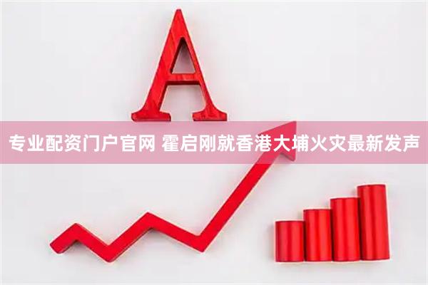 专业配资门户官网 霍启刚就香港大埔火灾最新发声