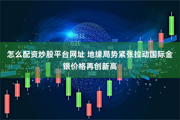 怎么配资炒股平台网址 地缘局势紧张拉动国际金银价格再创新高