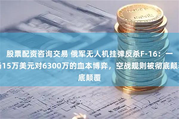 股票配资咨询交易 俄军无人机挂弹反杀F-16：一场15万美元对6300万的血本博弈，空战规则被彻底颠覆