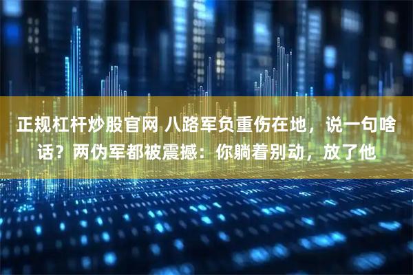 正规杠杆炒股官网 八路军负重伤在地，说一句啥话？两伪军都被震撼：你躺着别动，放了他
