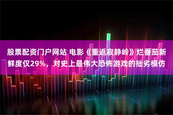 股票配资门户网站 电影《重返寂静岭》烂番茄新鲜度仅29%，对史上最伟大恐怖游戏的拙劣模仿