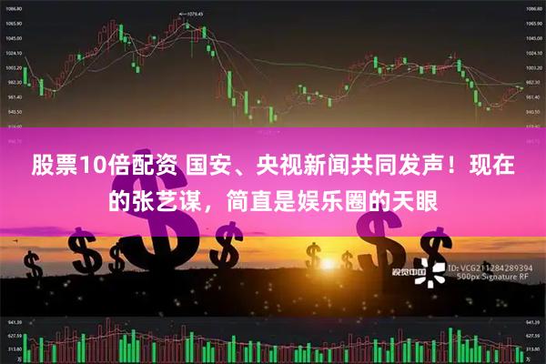 股票10倍配资 国安、央视新闻共同发声！现在的张艺谋，简直是娱乐圈的天眼