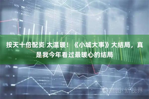 按天十倍配资 太温暖！《小城大事》大结局，真是我今年看过最暖心的结局