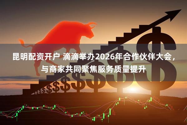 昆明配资开户 滴滴举办2026年合作伙伴大会，与商家共同聚焦服务质量提升