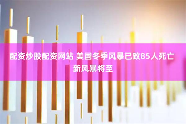 配资炒股配资网站 美国冬季风暴已致85人死亡 新风暴将至