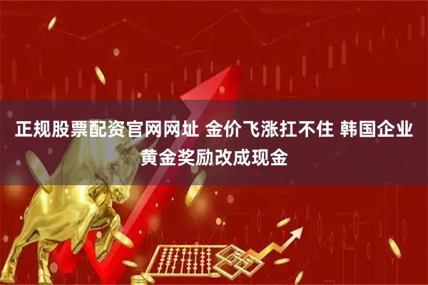 正规股票配资官网网址 金价飞涨扛不住 韩国企业黄金奖励改成现金