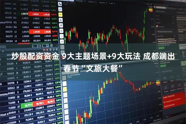 炒股配资资金 9大主题场景+9大玩法 成都端出春节“文旅大餐”