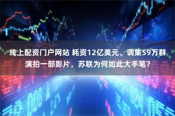 线上配资门户网站 耗资12亿美元、调集59万群演拍一部影片，苏联为何如此大手笔？