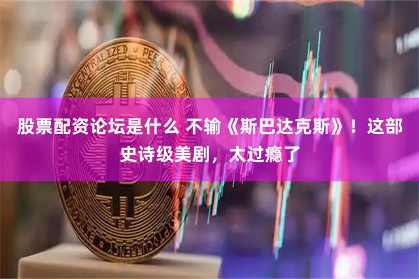 股票配资论坛是什么 不输《斯巴达克斯》！这部史诗级美剧，太过瘾了
