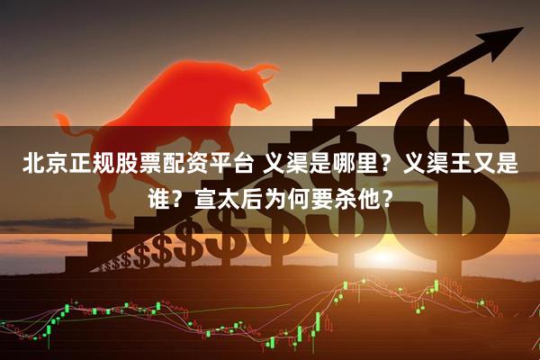 北京正规股票配资平台 义渠是哪里？义渠王又是谁？宣太后为何要杀他？
