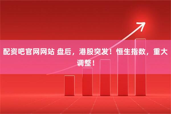 配资吧官网网站 盘后，港股突发！恒生指数，重大调整！