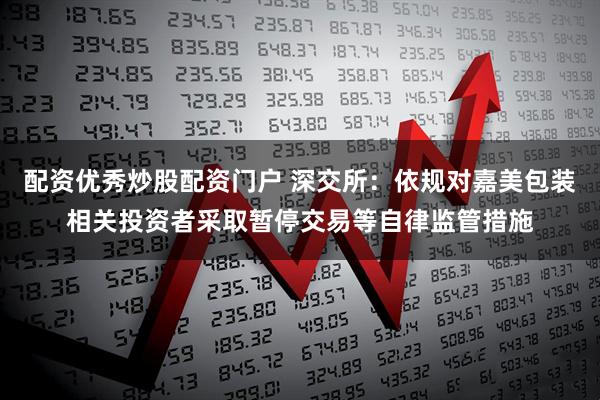 配资优秀炒股配资门户 深交所：依规对嘉美包装相关投资者采取暂停交易等自律监管措施