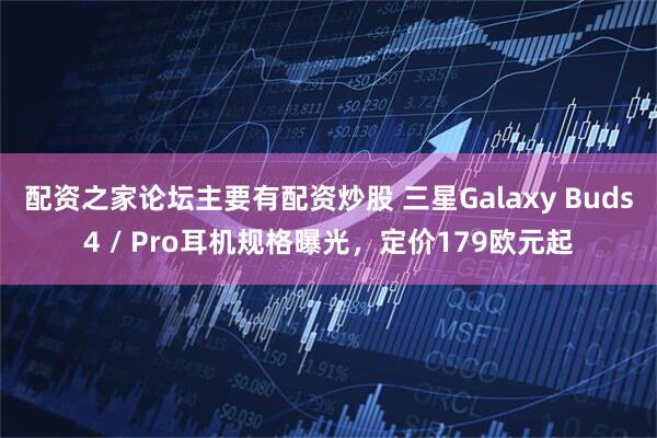 配资之家论坛主要有配资炒股 三星Galaxy Buds4 / Pro耳机规格曝光，定价179欧元起