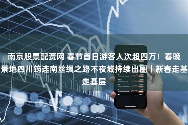 南京股票配资网 春节首日游客人次超四万！春晚取景地四川筠连南丝绸之路不夜城持续出圈丨新春走基层