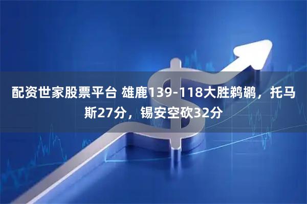 配资世家股票平台 雄鹿139-118大胜鹈鹕，托马斯27分，锡安空砍32分
