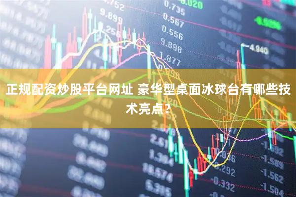 正规配资炒股平台网址 豪华型桌面冰球台有哪些技术亮点？