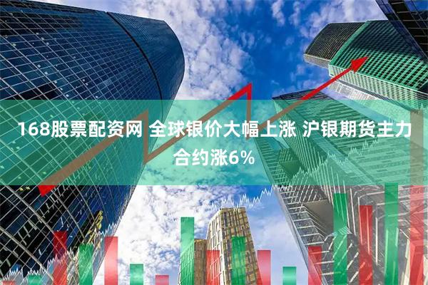 168股票配资网 全球银价大幅上涨 沪银期货主力合约涨6%