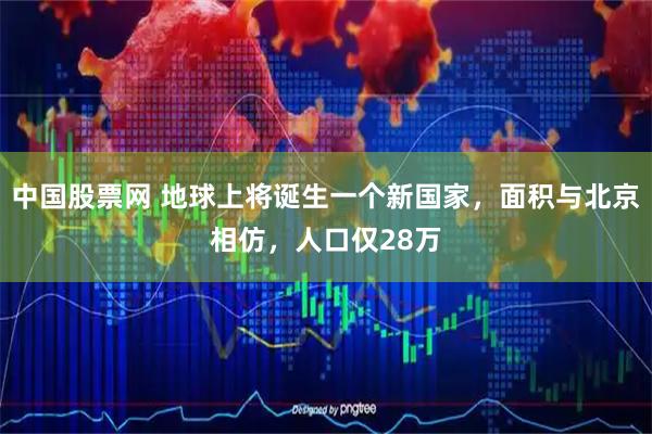 中国股票网 地球上将诞生一个新国家，面积与北京相仿，人口仅28万