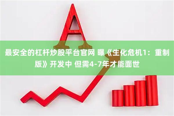 最安全的杠杆炒股平台官网 曝《生化危机1：重制版》开发中 但需4-7年才能面世