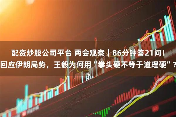 配资炒股公司平台 两会观察｜86分钟答21问！回应伊朗局势，王毅为何用“拳头硬不等于道理硬”？