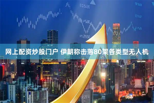 网上配资炒股门户 伊朗称击落80架各类型无人机