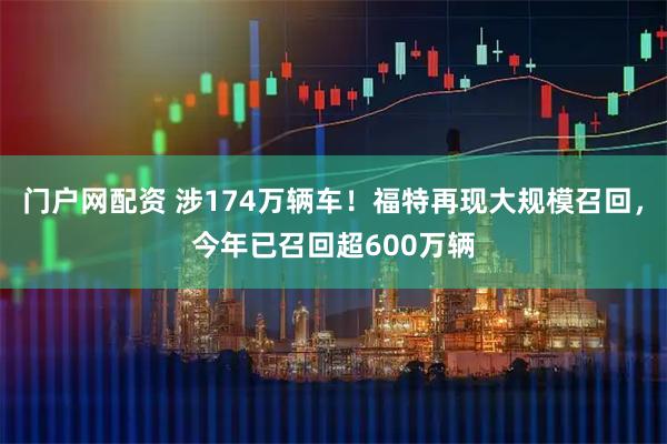门户网配资 涉174万辆车！福特再现大规模召回，今年已召回超600万辆