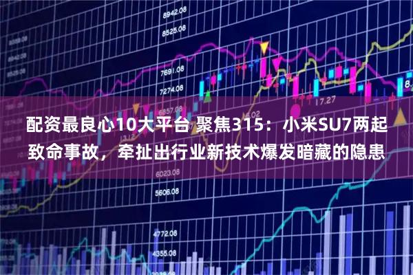 配资最良心10大平台 聚焦315：小米SU7两起致命事故，牵扯出行业新技术爆发暗藏的隐患