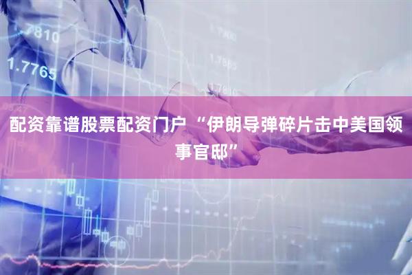 配资靠谱股票配资门户 “伊朗导弹碎片击中美国领事官邸”