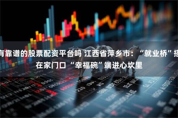 有靠谱的股票配资平台吗 江西省萍乡市：“就业桥”搭在家门口 “幸福碗”端进心坎里