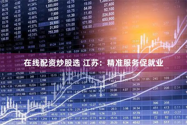 在线配资炒股选 江苏：精准服务促就业