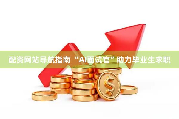配资网站导航指南 “AI面试官”助力毕业生求职