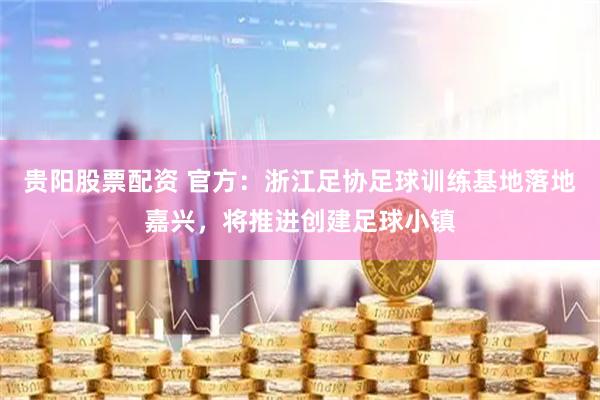 贵阳股票配资 官方：浙江足协足球训练基地落地嘉兴，将推进创建足球小镇