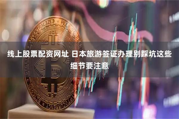 线上股票配资网址 日本旅游签证办理别踩坑这些细节要注意