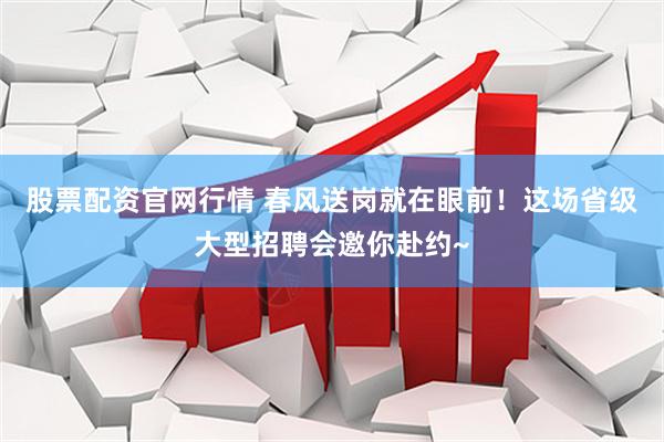 股票配资官网行情 春风送岗就在眼前！这场省级大型招聘会邀你赴约~