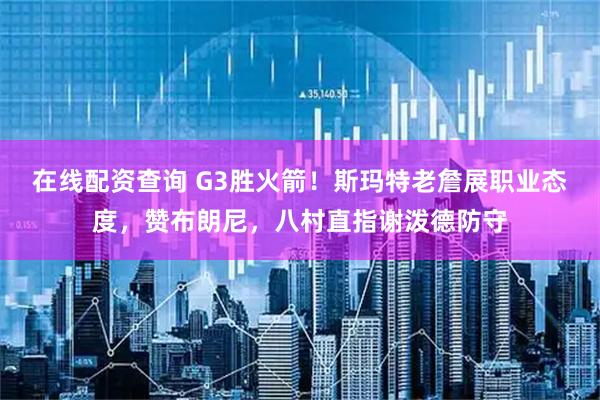 在线配资查询 G3胜火箭！斯玛特老詹展职业态度，赞布朗尼，八村直指谢泼德防守